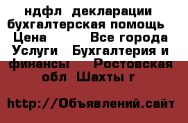 3ндфл, декларации, бухгалтерская помощь › Цена ­ 500 - Все города Услуги » Бухгалтерия и финансы   . Ростовская обл.,Шахты г.